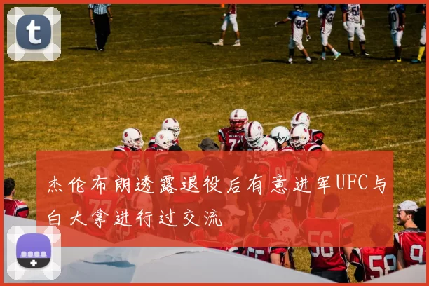 杰伦布朗透露退役后有意进军UFC与白大拿进行过交流