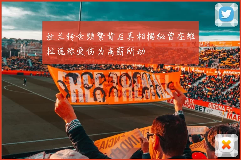 杜兰转会频繁背后真相揭秘曾在维拉谎称受伤为高薪所动