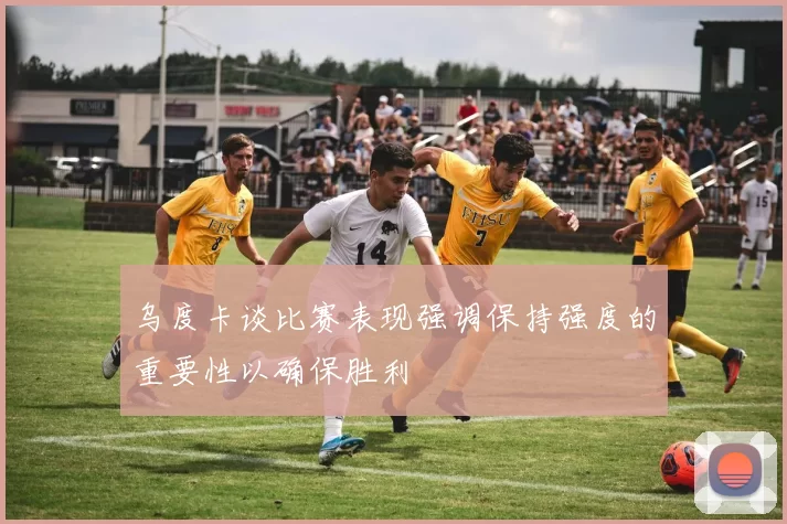 乌度卡谈比赛表现强调保持强度的重要性以确保胜利