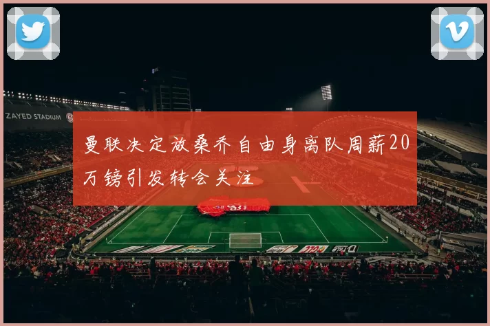 曼联决定放桑乔自由身离队周薪20万镑引发转会关注