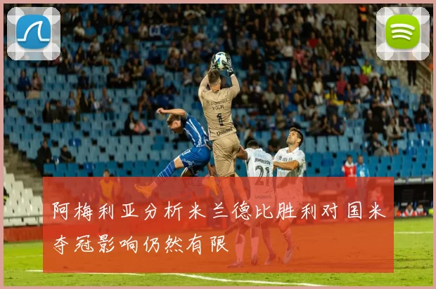 阿梅利亚分析米兰德比胜利对国米夺冠影响仍然有限