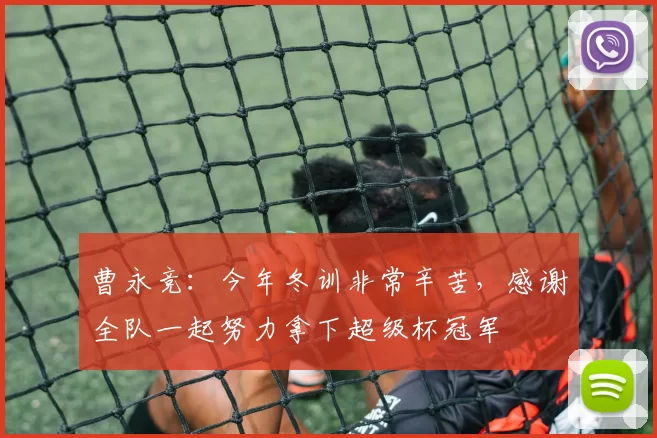 曹永竞：今年冬训非常辛苦，感谢全队一起努力拿下超级杯冠军