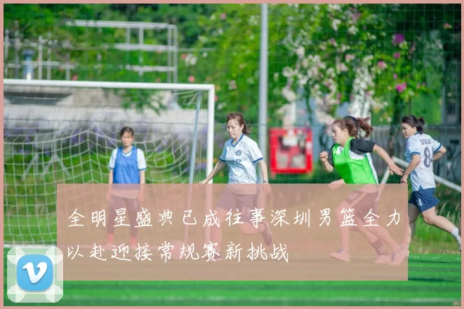 全明星盛典已成往事深圳男篮全力以赴迎接常规赛新挑战