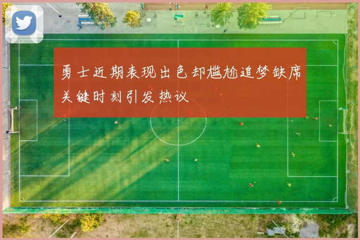 勇士近期表现出色却尴尬追梦缺席关键时刻引发热议