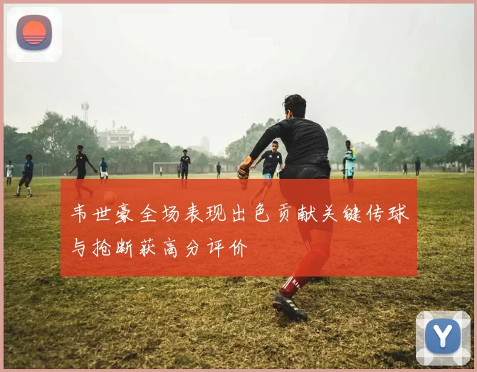 韦世豪全场表现出色贡献关键传球与抢断获高分评价