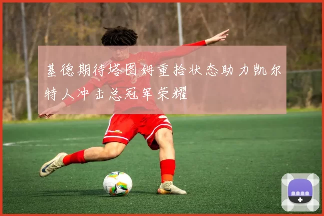 基德期待塔图姆重拾状态助力凯尔特人冲击总冠军荣耀