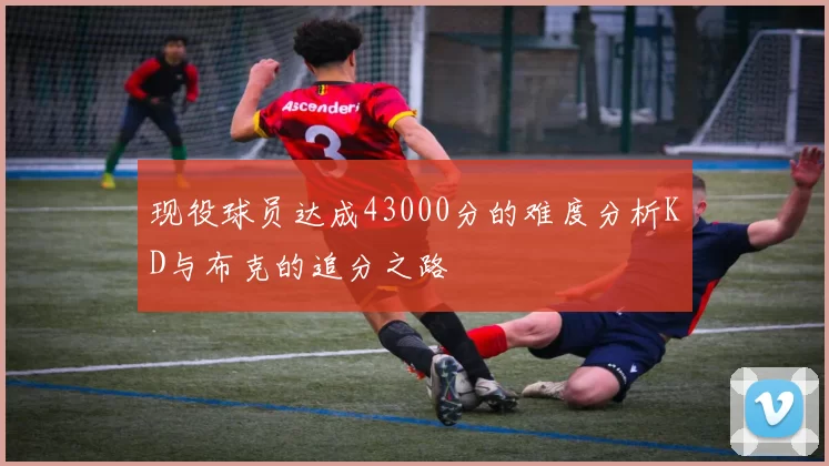现役球员达成43000分的难度分析KD与布克的追分之路