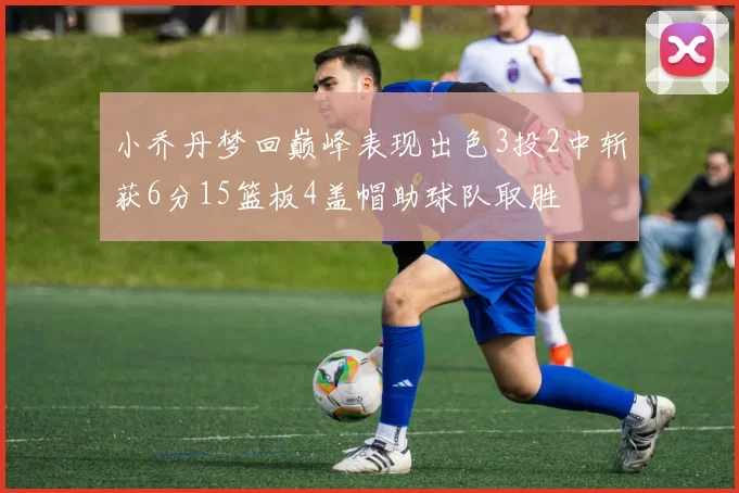 小乔丹梦回巅峰表现出色3投2中斩获6分15篮板4盖帽助球队取胜
