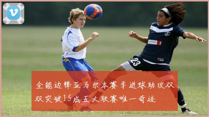 全能边锋亚马尔本赛季进球助攻双双突破15成五大联赛唯一奇迹
