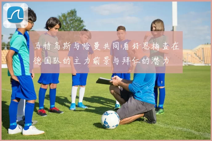 马特乌斯与哈曼共同看好恩梅查在德国队的主力前景与拜仁的潜力