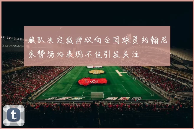 狼队决定裁掉双向合同球员约翰尼朱赞场均表现不佳引发关注