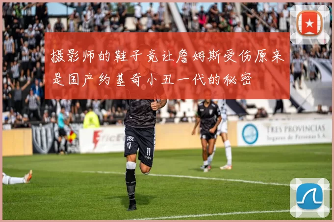 摄影师的鞋子竟让詹姆斯受伤原来是国产约基奇小丑一代的秘密