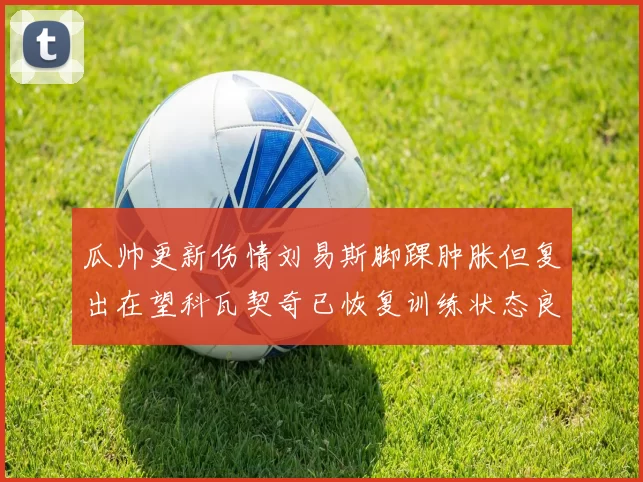 瓜帅更新伤情刘易斯脚踝肿胀但复出在望科瓦契奇已恢复训练状态良好