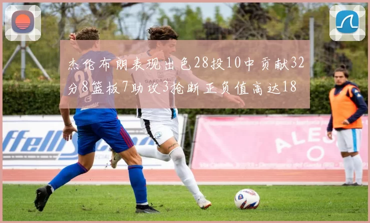 杰伦布朗表现出色28投10中贡献32分8篮板7助攻3抢断正负值高达18