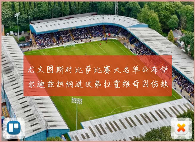 尤文图斯对比萨比赛大名单公布伊尔迪兹担纲进攻弗拉霍维奇因伤缺席