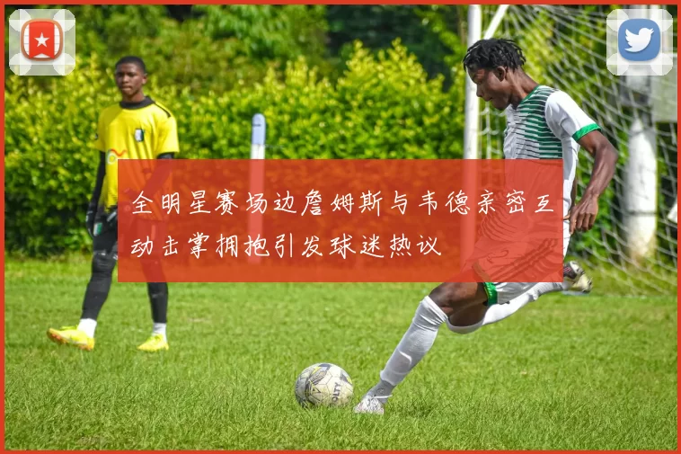 全明星赛场边詹姆斯与韦德亲密互动击掌拥抱引发球迷热议