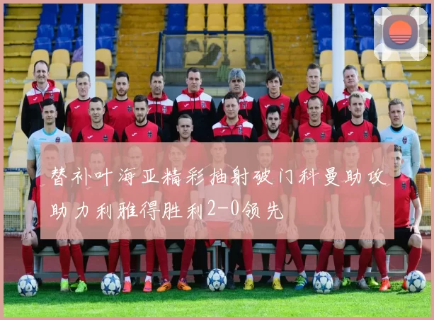 替补叶海亚精彩抽射破门科曼助攻助力利雅得胜利2-0领先