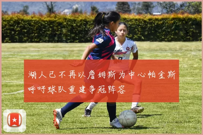 湖人已不再以詹姆斯为中心帕金斯呼吁球队重建争冠阵容